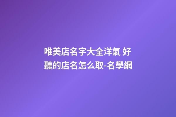 唯美店名字大全洋氣 好聽的店名怎么取-名學網-第1張-店鋪起名-玄機派
